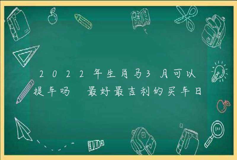 2022年生肖马3月可以提车吗 最好最吉利的买车日子